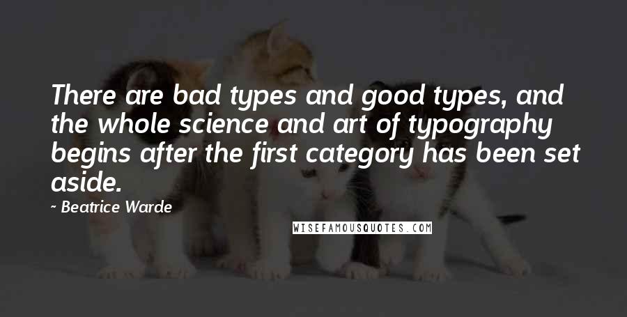 Beatrice Warde Quotes: There are bad types and good types, and the whole science and art of typography begins after the first category has been set aside.