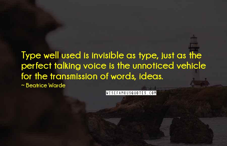 Beatrice Warde Quotes: Type well used is invisible as type, just as the perfect talking voice is the unnoticed vehicle for the transmission of words, ideas.