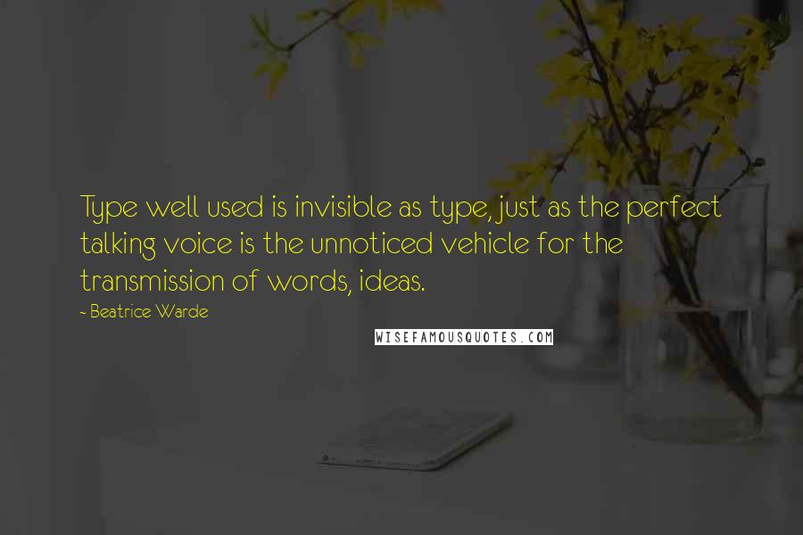 Beatrice Warde Quotes: Type well used is invisible as type, just as the perfect talking voice is the unnoticed vehicle for the transmission of words, ideas.