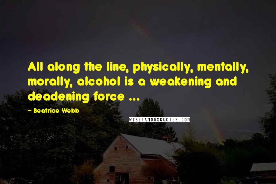 Beatrice Webb Quotes: All along the line, physically, mentally, morally, alcohol is a weakening and deadening force ...