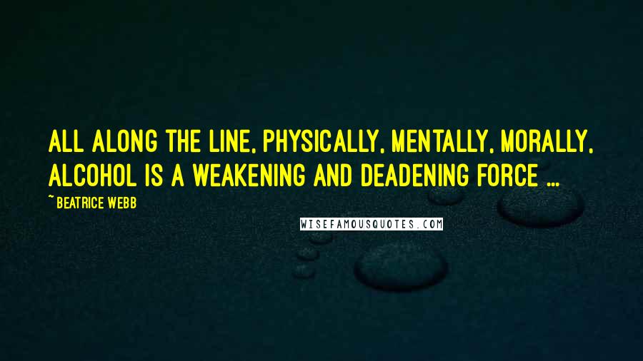 Beatrice Webb Quotes: All along the line, physically, mentally, morally, alcohol is a weakening and deadening force ...