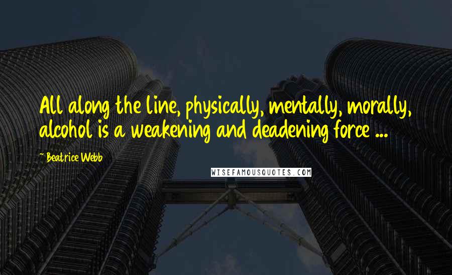 Beatrice Webb Quotes: All along the line, physically, mentally, morally, alcohol is a weakening and deadening force ...
