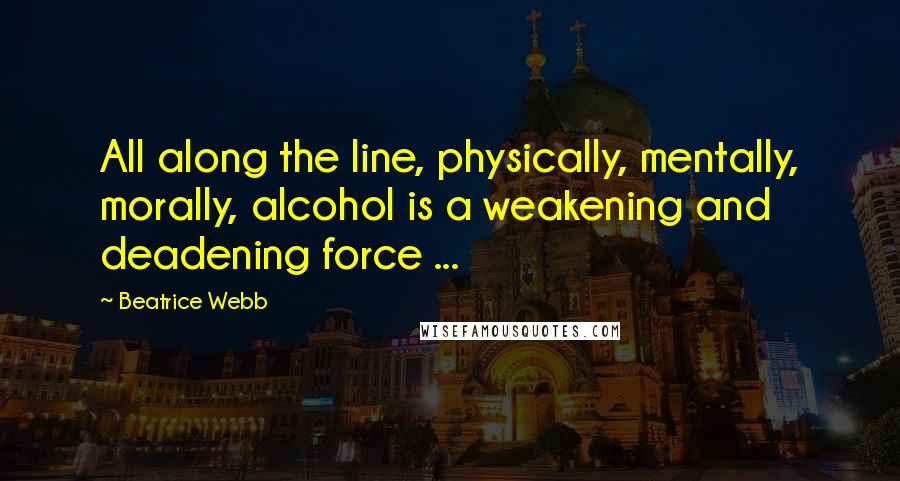 Beatrice Webb Quotes: All along the line, physically, mentally, morally, alcohol is a weakening and deadening force ...