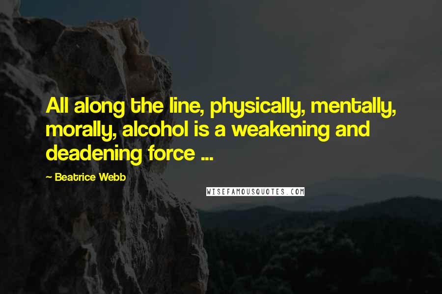 Beatrice Webb Quotes: All along the line, physically, mentally, morally, alcohol is a weakening and deadening force ...