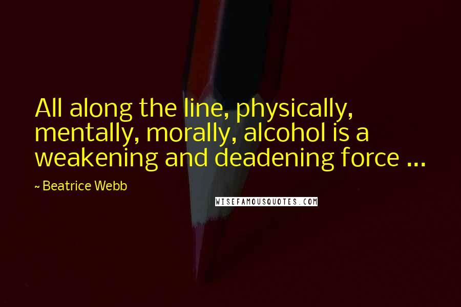 Beatrice Webb Quotes: All along the line, physically, mentally, morally, alcohol is a weakening and deadening force ...