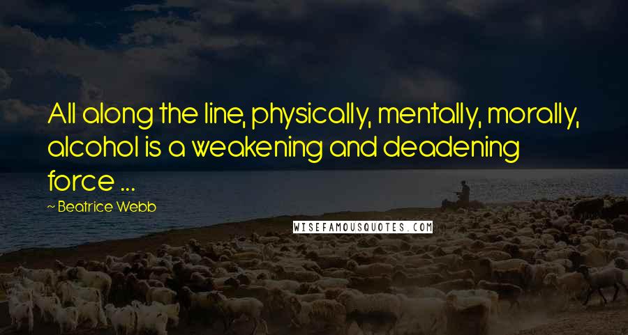 Beatrice Webb Quotes: All along the line, physically, mentally, morally, alcohol is a weakening and deadening force ...