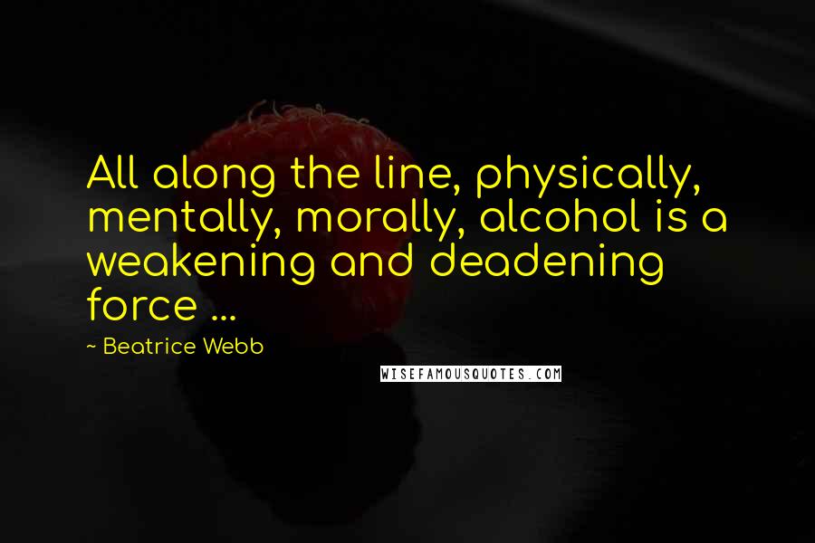 Beatrice Webb Quotes: All along the line, physically, mentally, morally, alcohol is a weakening and deadening force ...