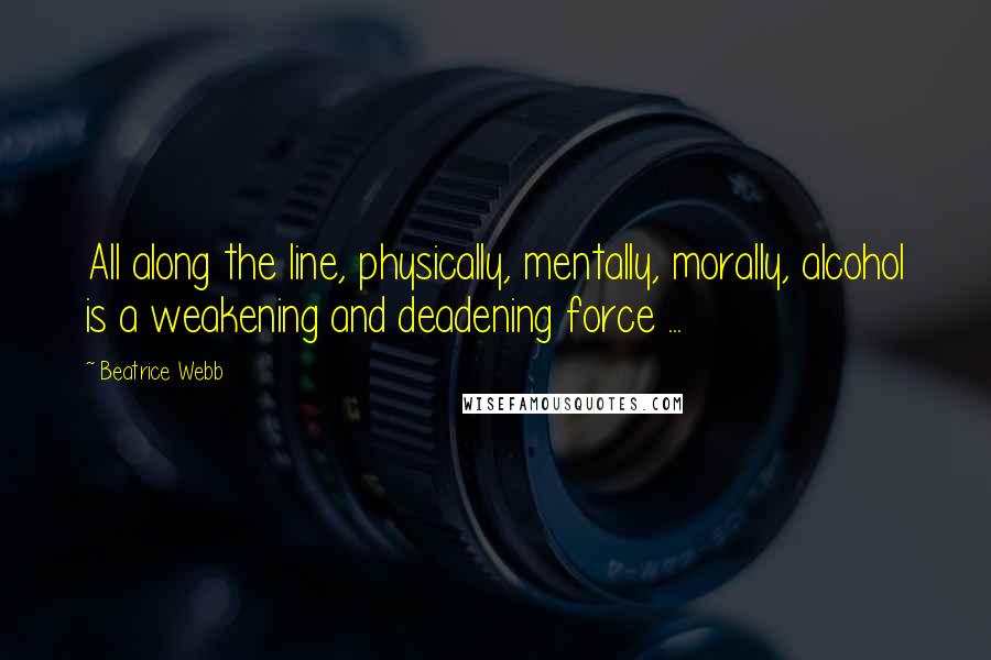 Beatrice Webb Quotes: All along the line, physically, mentally, morally, alcohol is a weakening and deadening force ...