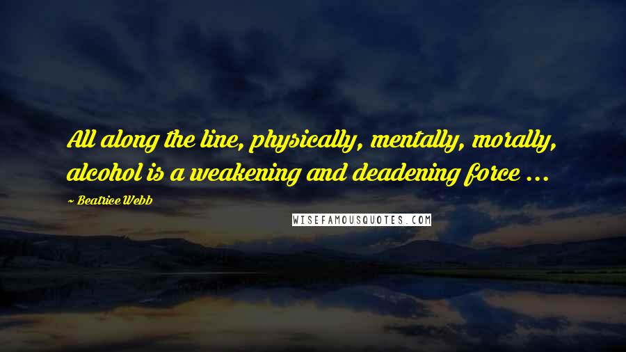 Beatrice Webb Quotes: All along the line, physically, mentally, morally, alcohol is a weakening and deadening force ...