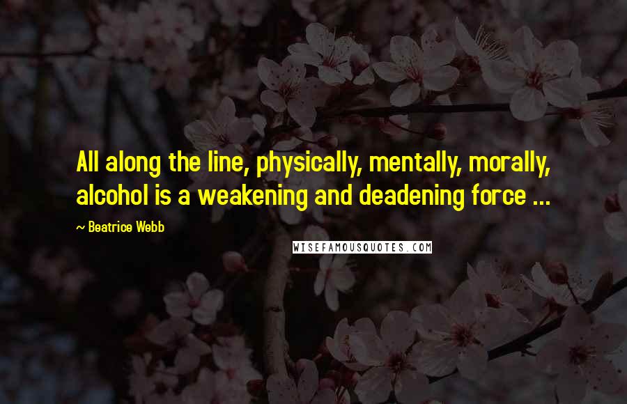 Beatrice Webb Quotes: All along the line, physically, mentally, morally, alcohol is a weakening and deadening force ...