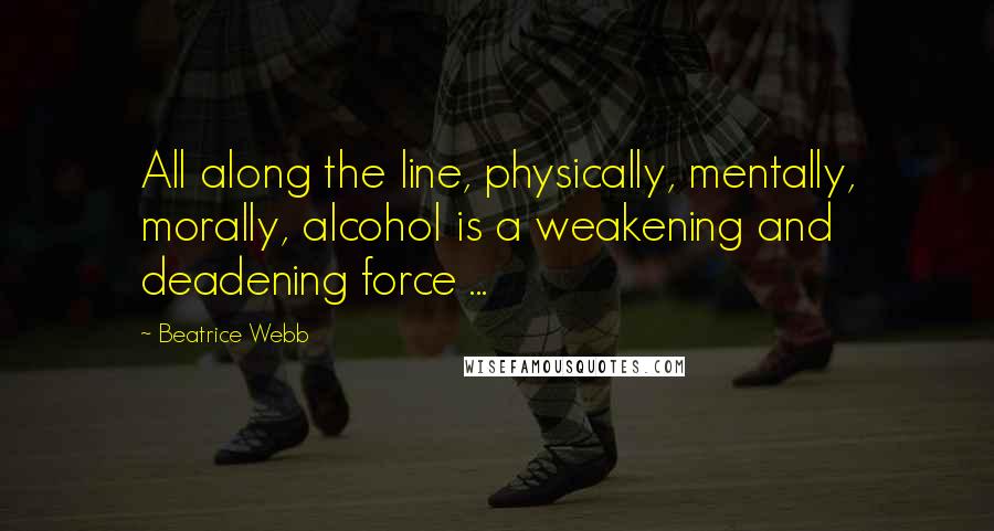 Beatrice Webb Quotes: All along the line, physically, mentally, morally, alcohol is a weakening and deadening force ...