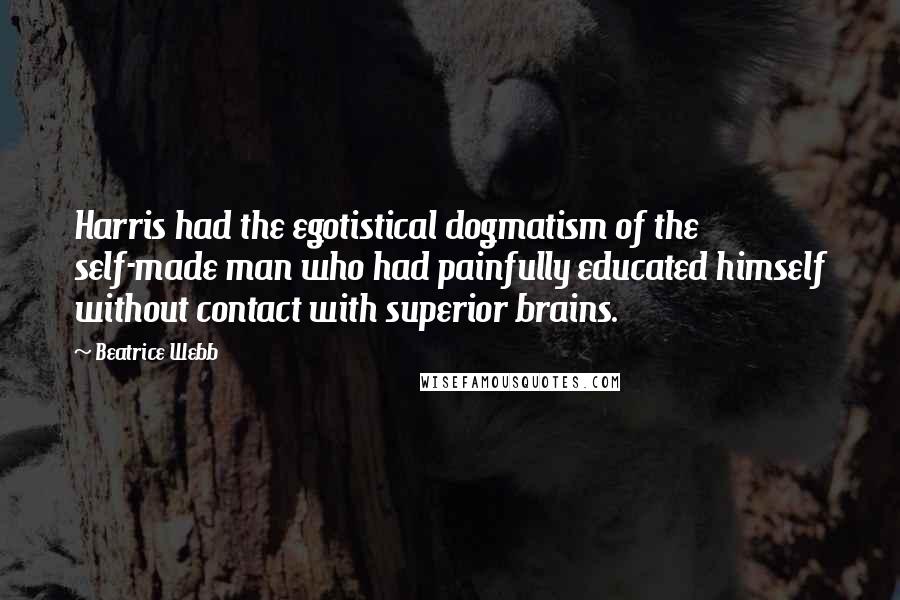 Beatrice Webb Quotes: Harris had the egotistical dogmatism of the self-made man who had painfully educated himself without contact with superior brains.