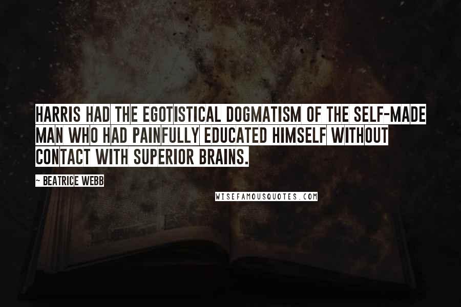 Beatrice Webb Quotes: Harris had the egotistical dogmatism of the self-made man who had painfully educated himself without contact with superior brains.