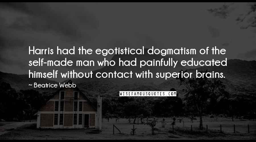 Beatrice Webb Quotes: Harris had the egotistical dogmatism of the self-made man who had painfully educated himself without contact with superior brains.