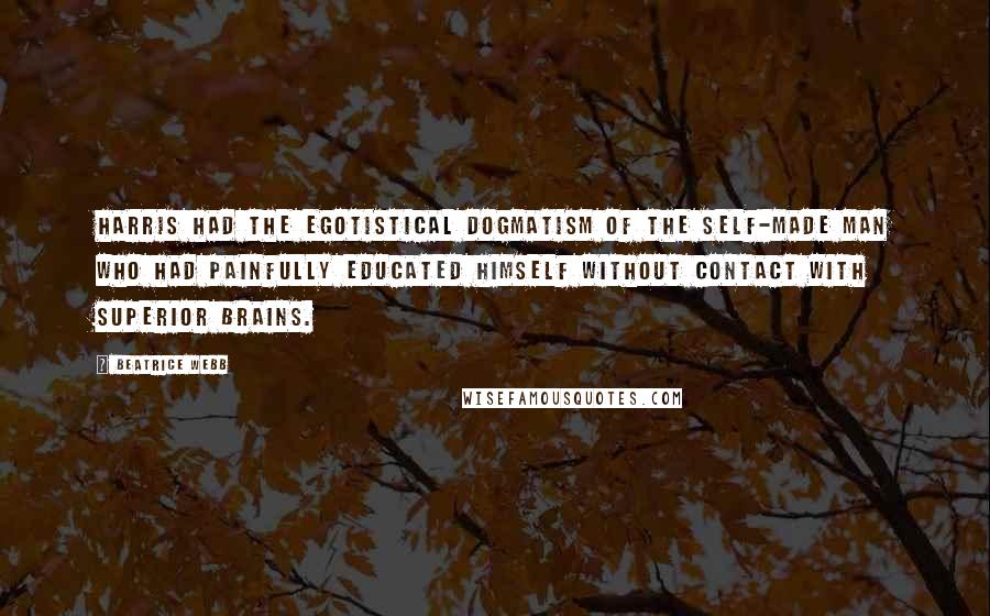 Beatrice Webb Quotes: Harris had the egotistical dogmatism of the self-made man who had painfully educated himself without contact with superior brains.