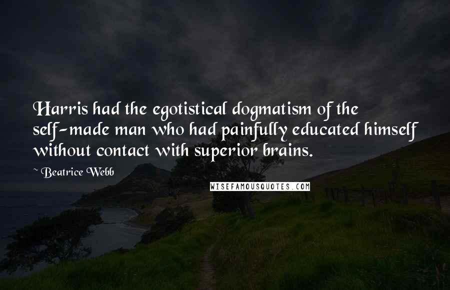 Beatrice Webb Quotes: Harris had the egotistical dogmatism of the self-made man who had painfully educated himself without contact with superior brains.