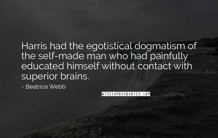 Beatrice Webb Quotes: Harris had the egotistical dogmatism of the self-made man who had painfully educated himself without contact with superior brains.