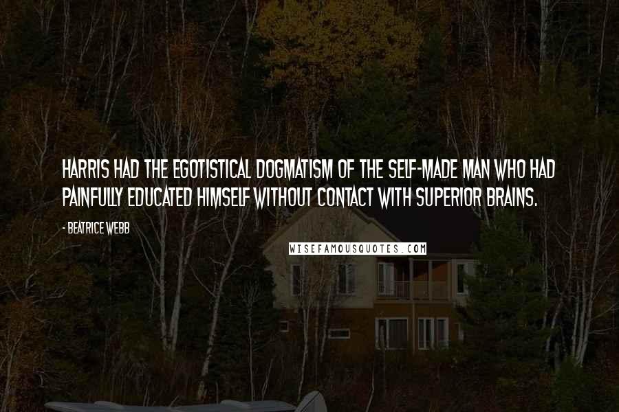 Beatrice Webb Quotes: Harris had the egotistical dogmatism of the self-made man who had painfully educated himself without contact with superior brains.