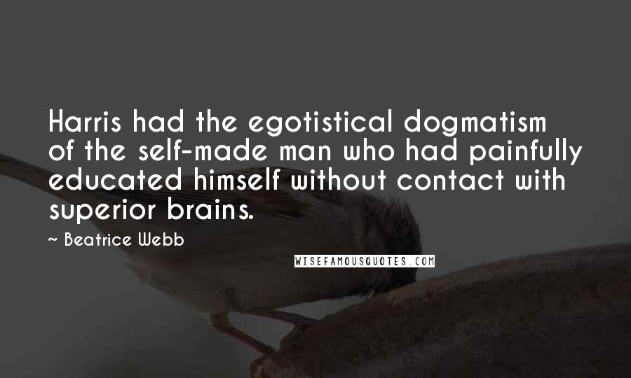 Beatrice Webb Quotes: Harris had the egotistical dogmatism of the self-made man who had painfully educated himself without contact with superior brains.