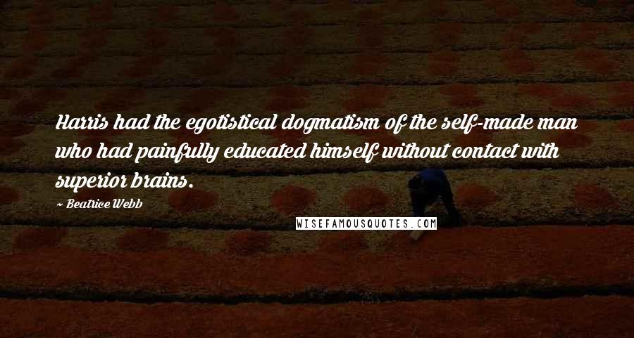 Beatrice Webb Quotes: Harris had the egotistical dogmatism of the self-made man who had painfully educated himself without contact with superior brains.