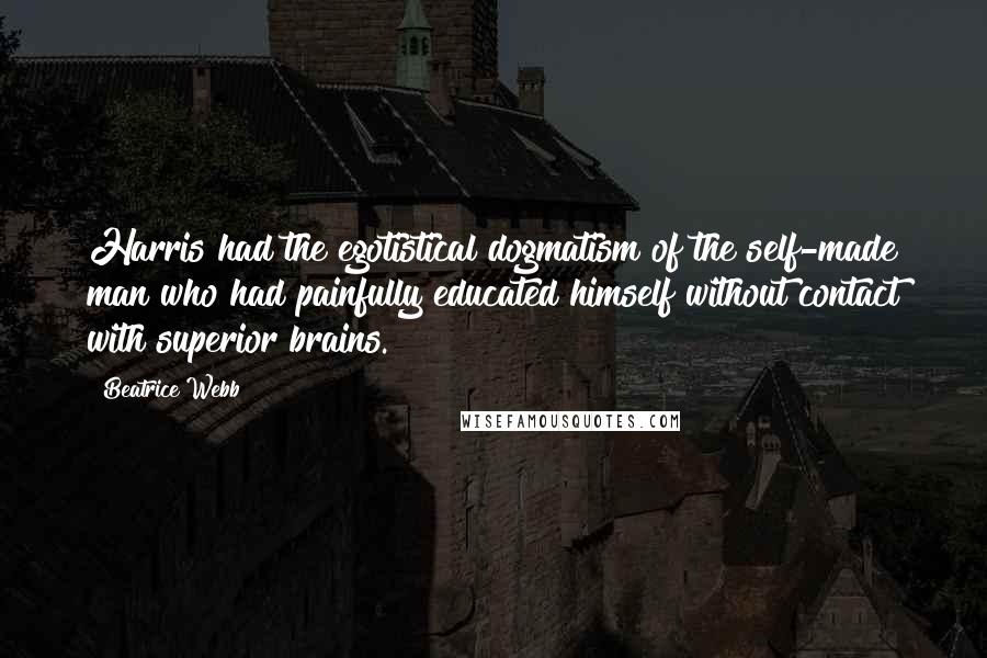 Beatrice Webb Quotes: Harris had the egotistical dogmatism of the self-made man who had painfully educated himself without contact with superior brains.