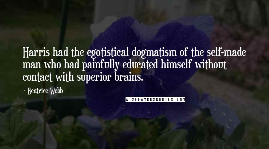 Beatrice Webb Quotes: Harris had the egotistical dogmatism of the self-made man who had painfully educated himself without contact with superior brains.