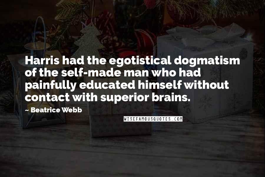 Beatrice Webb Quotes: Harris had the egotistical dogmatism of the self-made man who had painfully educated himself without contact with superior brains.