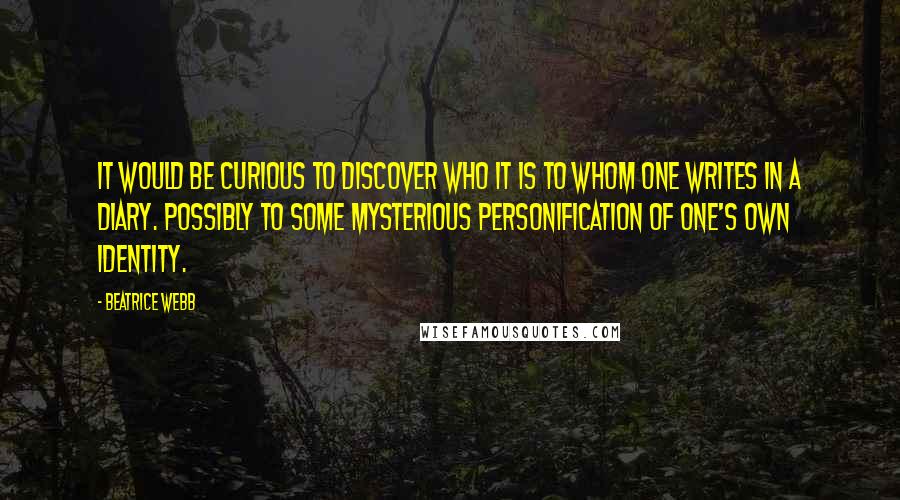 Beatrice Webb Quotes: It would be curious to discover who it is to whom one writes in a diary. Possibly to some mysterious personification of one's own identity.