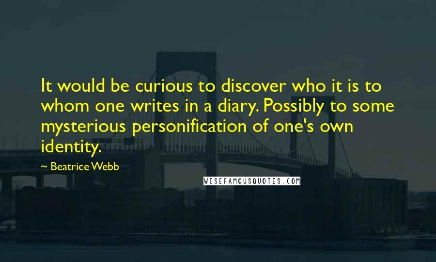 Beatrice Webb Quotes: It would be curious to discover who it is to whom one writes in a diary. Possibly to some mysterious personification of one's own identity.