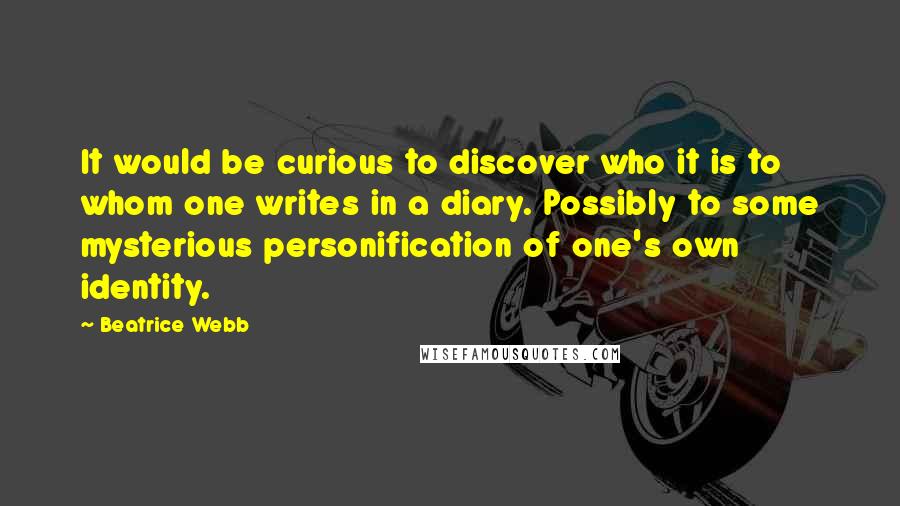 Beatrice Webb Quotes: It would be curious to discover who it is to whom one writes in a diary. Possibly to some mysterious personification of one's own identity.