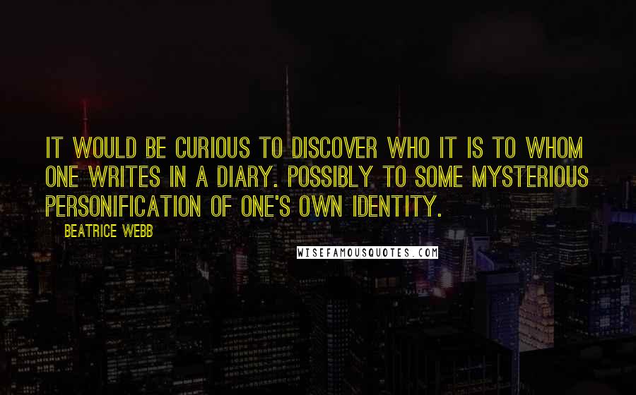 Beatrice Webb Quotes: It would be curious to discover who it is to whom one writes in a diary. Possibly to some mysterious personification of one's own identity.