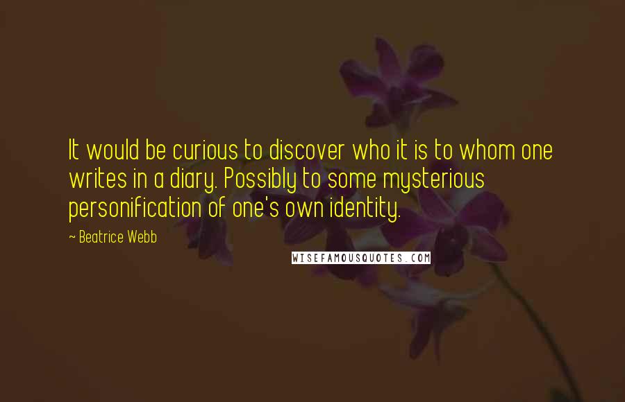 Beatrice Webb Quotes: It would be curious to discover who it is to whom one writes in a diary. Possibly to some mysterious personification of one's own identity.