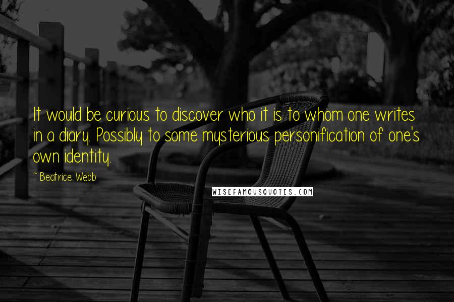 Beatrice Webb Quotes: It would be curious to discover who it is to whom one writes in a diary. Possibly to some mysterious personification of one's own identity.