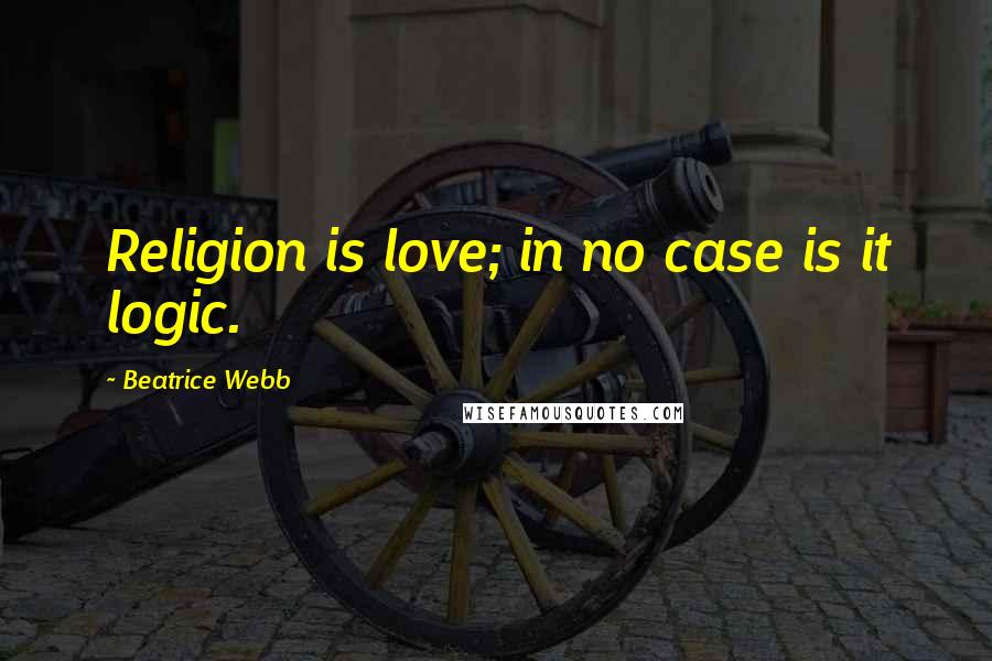 Beatrice Webb Quotes: Religion is love; in no case is it logic.