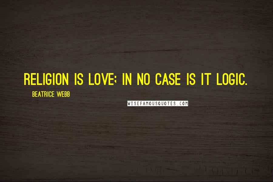 Beatrice Webb Quotes: Religion is love; in no case is it logic.
