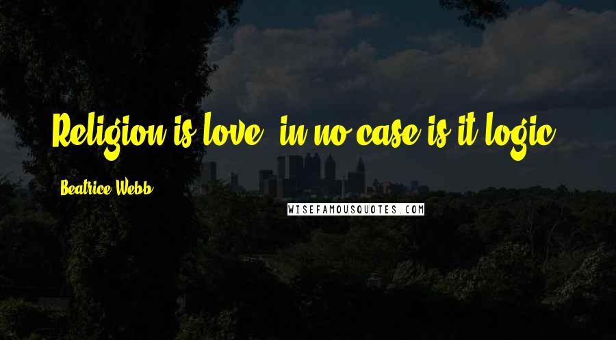 Beatrice Webb Quotes: Religion is love; in no case is it logic.