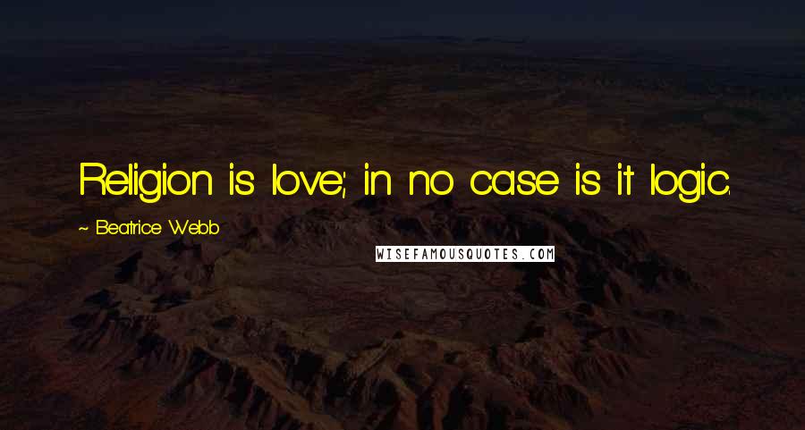 Beatrice Webb Quotes: Religion is love; in no case is it logic.