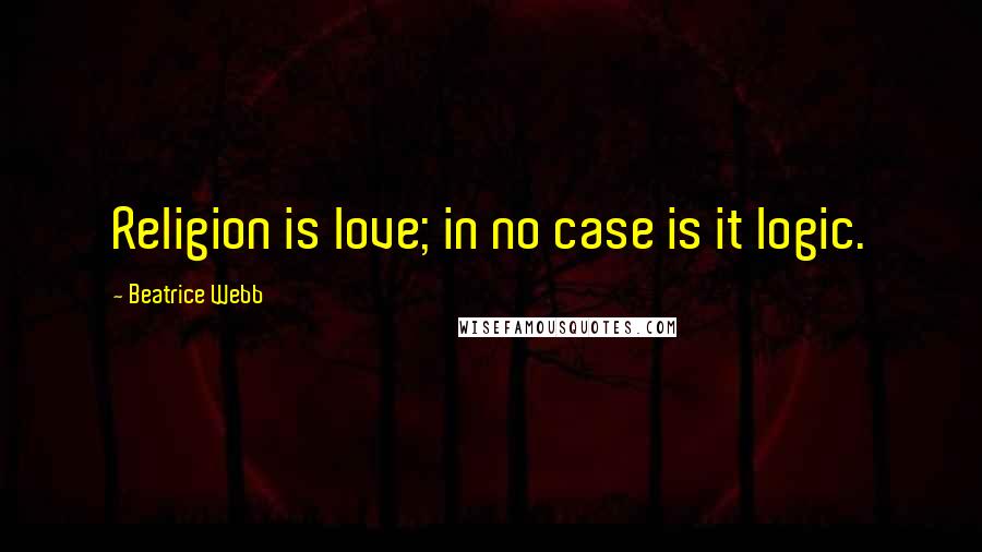 Beatrice Webb Quotes: Religion is love; in no case is it logic.