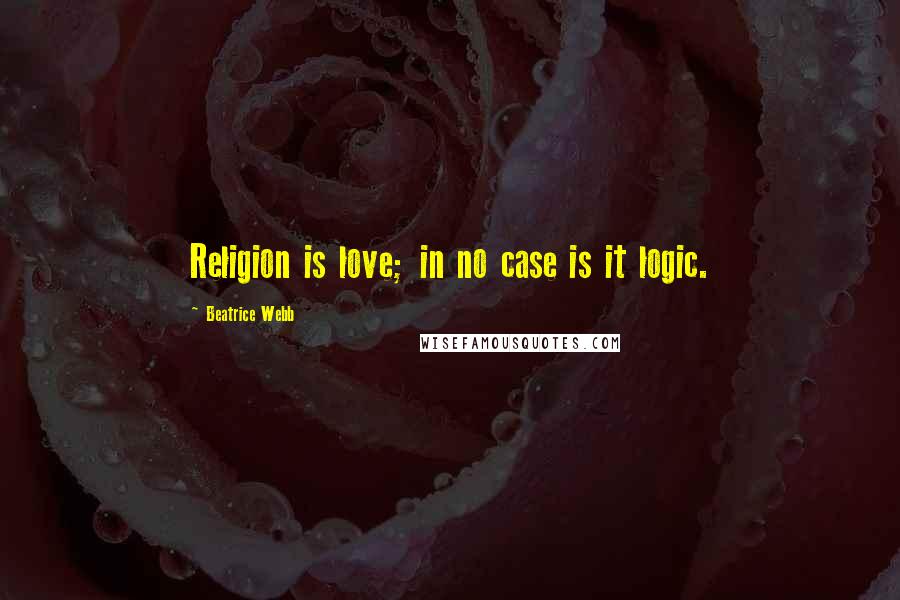 Beatrice Webb Quotes: Religion is love; in no case is it logic.