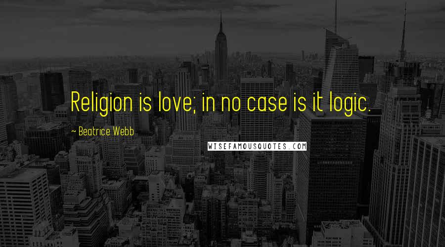 Beatrice Webb Quotes: Religion is love; in no case is it logic.