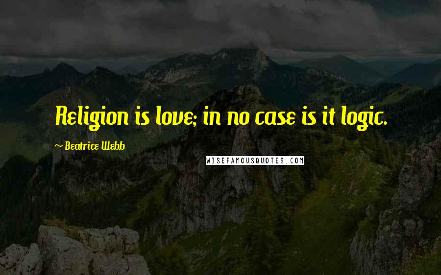 Beatrice Webb Quotes: Religion is love; in no case is it logic.