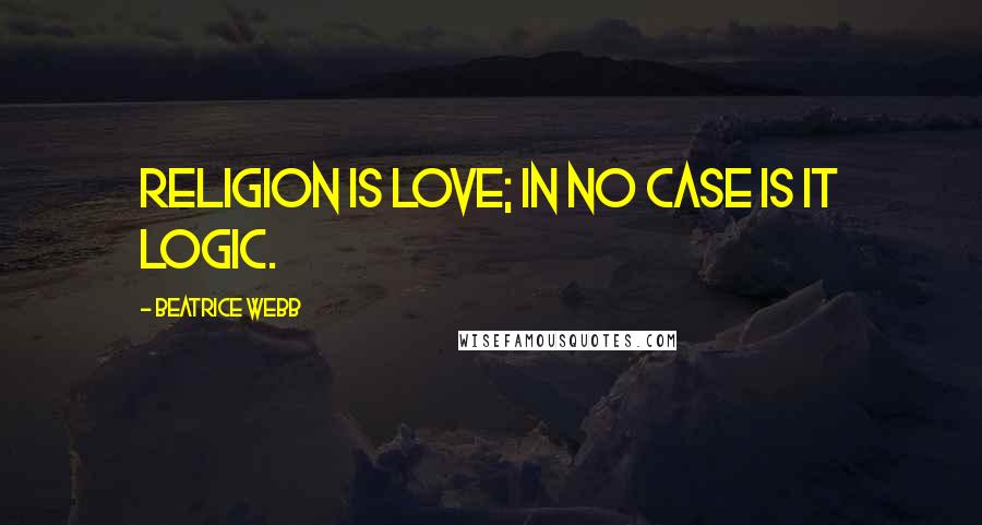 Beatrice Webb Quotes: Religion is love; in no case is it logic.