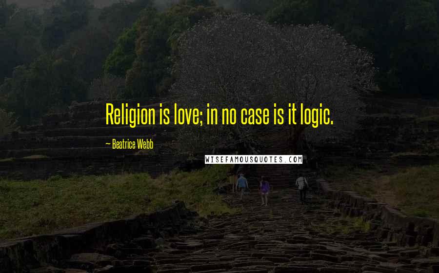 Beatrice Webb Quotes: Religion is love; in no case is it logic.