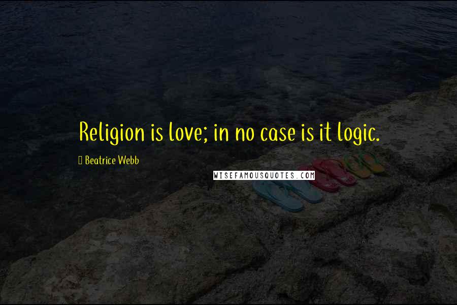 Beatrice Webb Quotes: Religion is love; in no case is it logic.