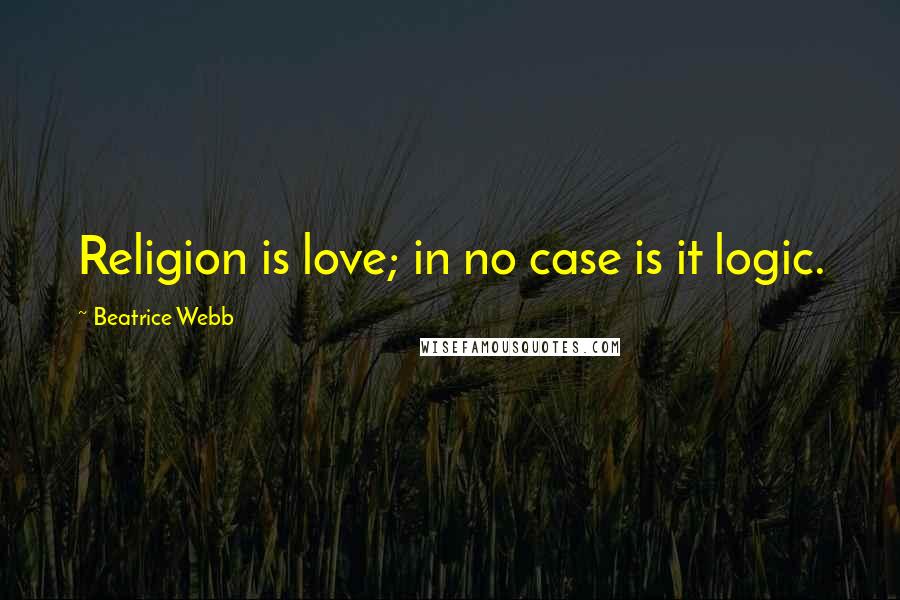Beatrice Webb Quotes: Religion is love; in no case is it logic.