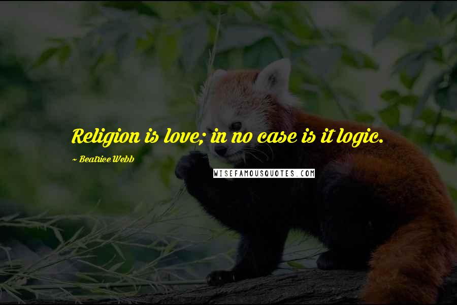 Beatrice Webb Quotes: Religion is love; in no case is it logic.