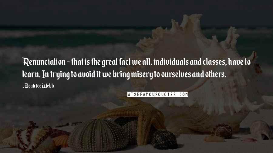 Beatrice Webb Quotes: Renunciation - that is the great fact we all, individuals and classes, have to learn. In trying to avoid it we bring misery to ourselves and others.