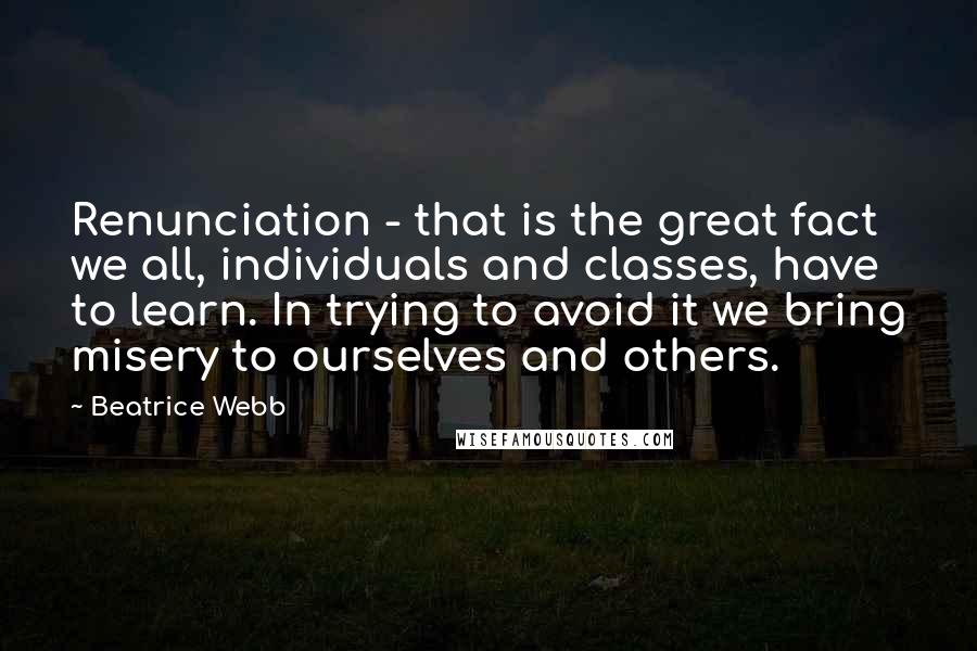 Beatrice Webb Quotes: Renunciation - that is the great fact we all, individuals and classes, have to learn. In trying to avoid it we bring misery to ourselves and others.