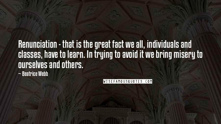 Beatrice Webb Quotes: Renunciation - that is the great fact we all, individuals and classes, have to learn. In trying to avoid it we bring misery to ourselves and others.