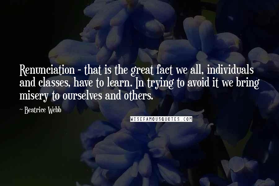 Beatrice Webb Quotes: Renunciation - that is the great fact we all, individuals and classes, have to learn. In trying to avoid it we bring misery to ourselves and others.